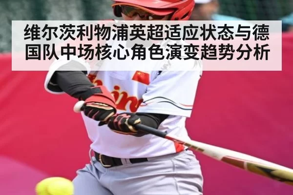 维尔茨利物浦英超适应状态与德国队中场核心角色演变趋势分析